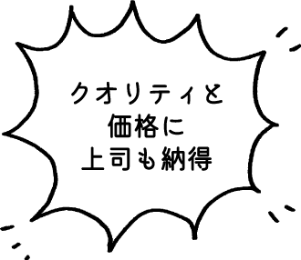クオリティと価格に上司も納得
