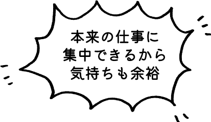 本来の仕事に集中できるから気持ちも余裕