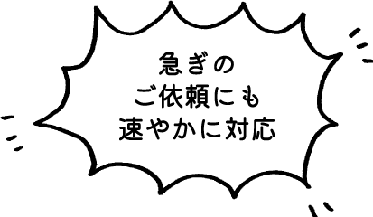 急ぎのご依頼にも速やかに対応